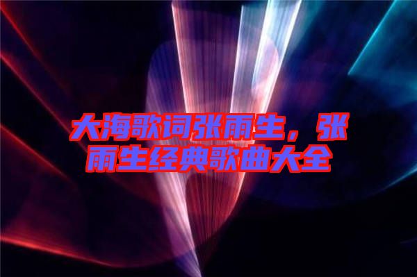 大海歌詞張雨生，張雨生經典歌曲大全