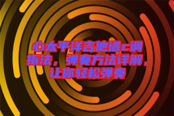 心太平洋吉他譜c調(diào)指法，彈奏方法詳解，讓你輕松彈奏