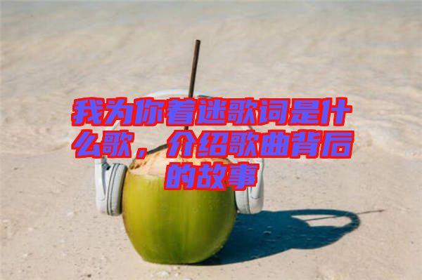 我為你著迷歌詞是什么歌，介紹歌曲背后的故事