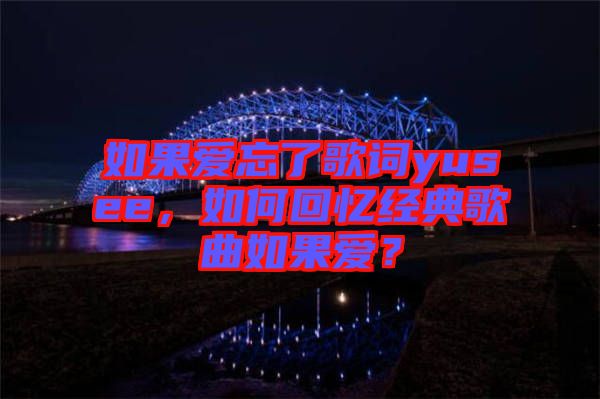 如果愛(ài)忘了歌詞yusee，如何回憶經(jīng)典歌曲如果愛(ài)？