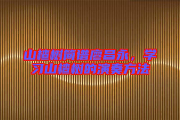 山楂樹(shù)簡(jiǎn)譜廖昌永，學(xué)習(xí)山楂樹(shù)的演奏方法