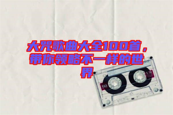 大咒歌曲大全100首，帶你領略不一樣的世界