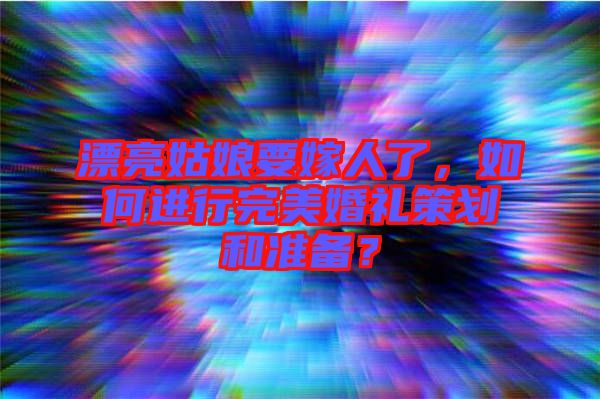 漂亮姑娘要嫁人了，如何進行完美婚禮策劃和準備？