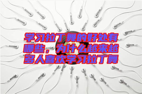 學(xué)習(xí)拉丁舞的好處有哪些，為什么越來越多人喜歡學(xué)習(xí)拉丁舞