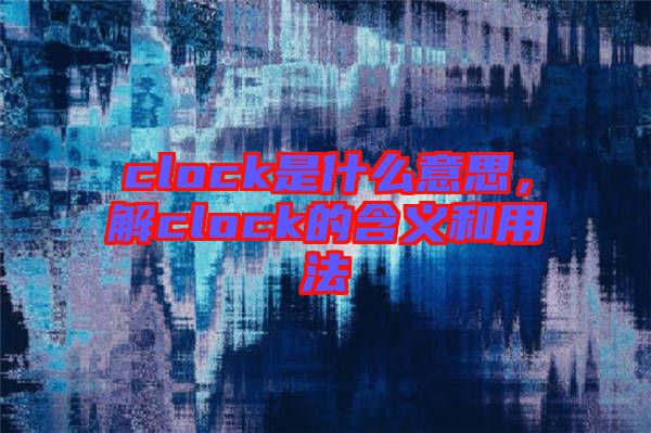 clock是什么意思，解clock的含義和用法