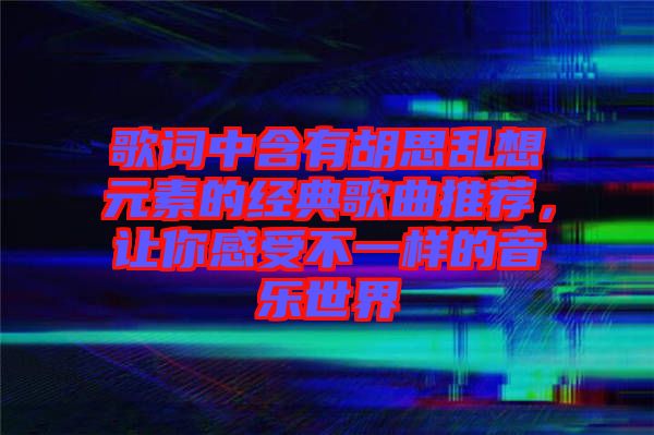 歌詞中含有胡思亂想元素的經(jīng)典歌曲推薦，讓你感受不一樣的音樂世界