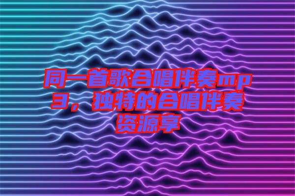 同一首歌合唱伴奏mp3，獨特的合唱伴奏資源享