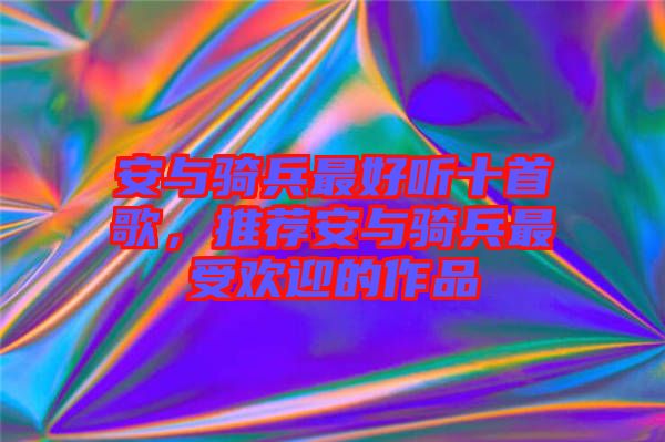 安與騎兵最好聽十首歌，推薦安與騎兵最受歡迎的作品