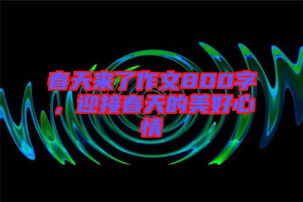 春天來了作文800字，迎接春天的美好心情