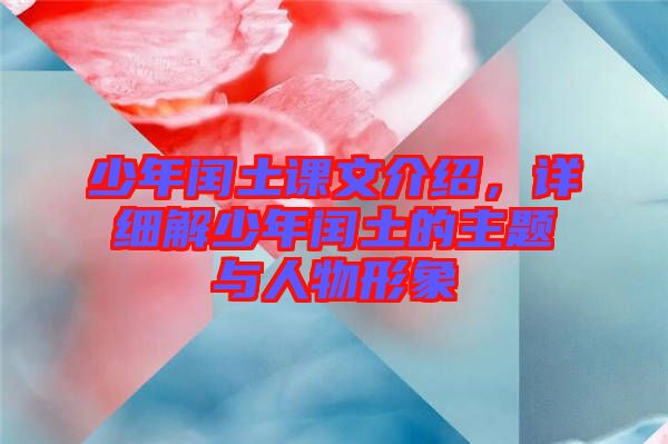 少年閏土課文介紹，詳細(xì)解少年閏土的主題與人物形象
