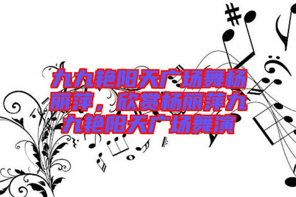 九九艷陽天廣場(chǎng)舞楊麗萍，欣賞楊麗萍九九艷陽天廣場(chǎng)舞演