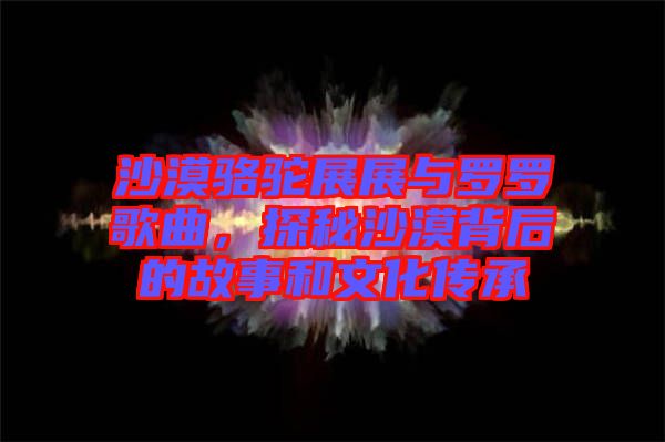 沙漠駱駝?wù)拐古c羅羅歌曲，探秘沙漠背后的故事和文化傳承