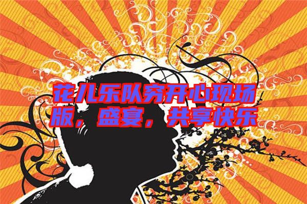 花兒樂隊窮開心現(xiàn)場版，盛宴，共享快樂