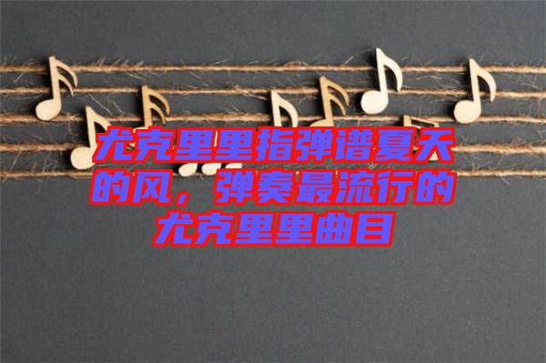 尤克里里指彈譜夏天的風(fēng)，彈奏最流行的尤克里里曲目