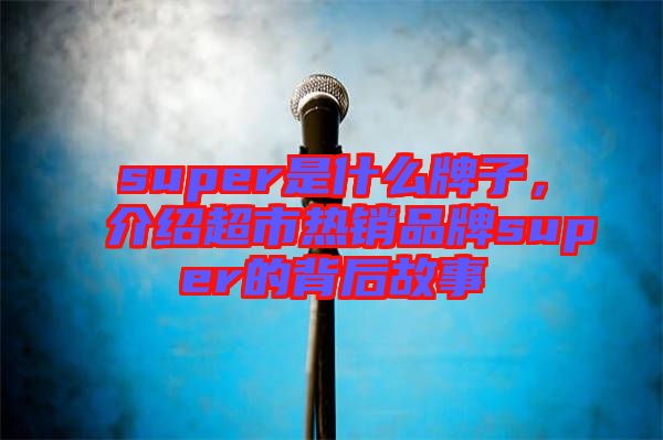super是什么牌子，介紹超市熱銷品牌super的背后故事