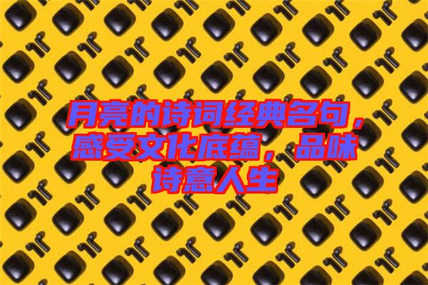 月亮的詩詞經(jīng)典名句，感受文化底蘊(yùn)，品味詩意人生