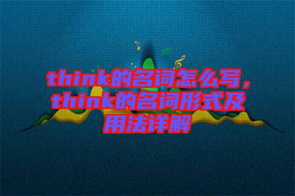 think的名詞怎么寫，think的名詞形式及用法詳解