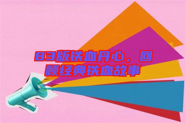 83版鐵血丹心，回顧經(jīng)典鐵血故事
