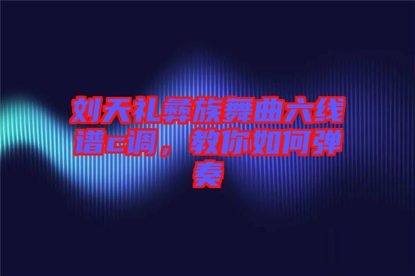 劉天禮彝族舞曲六線譜c調(diào)，教你如何彈奏