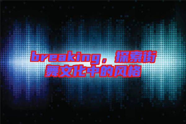 breaking，探索街舞文化中的風格