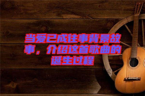 當(dāng)愛已成往事背景故事，介紹這首歌曲的誕生過程