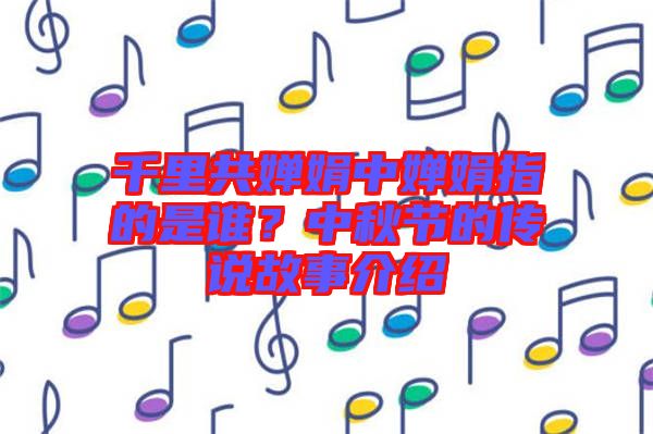 千里共嬋娟中嬋娟指的是誰(shuí)？中秋節(jié)的傳說(shuō)故事介紹