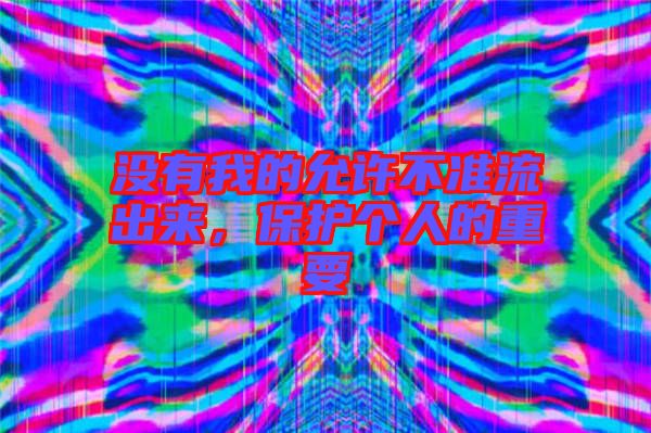 沒有我的允許不準(zhǔn)流出來，保護(hù)個人的重要