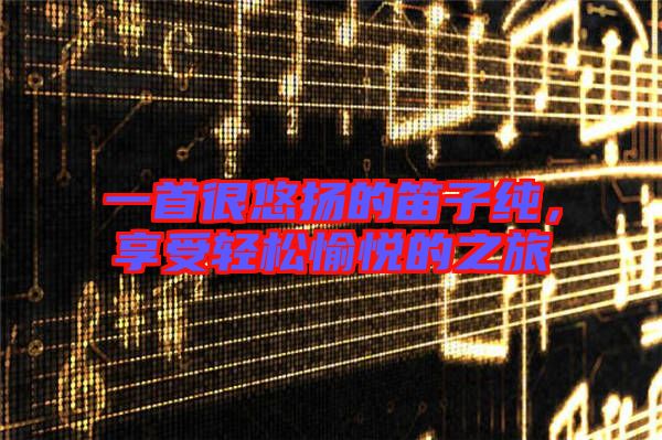 一首很悠揚(yáng)的笛子純，享受輕松愉悅的之旅