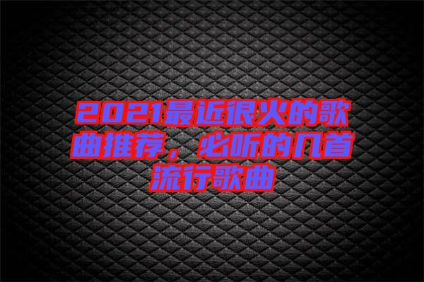 2021最近很火的歌曲推薦，必聽的幾首流行歌曲