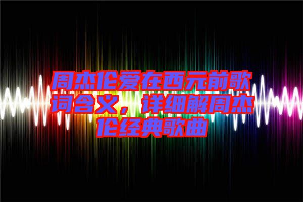 周杰倫愛在西元前歌詞含義，詳細(xì)解周杰倫經(jīng)典歌曲