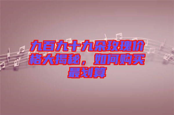 九百九十九朵玫瑰價格大揭秘，如何購買最劃算
