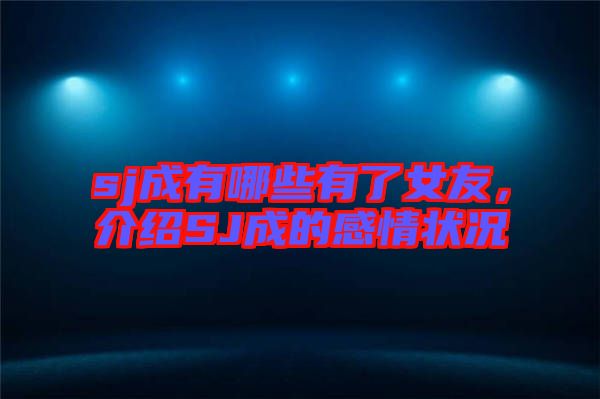 sj成有哪些有了女友，介紹SJ成的感情狀況