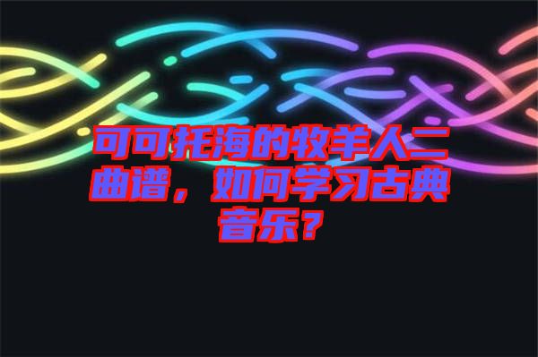 可可托海的牧羊人二曲譜，如何學(xué)習(xí)古典音樂？