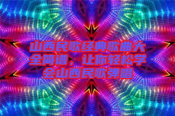 山西民歌經(jīng)典歌曲大全簡(jiǎn)譜，讓你輕松學(xué)會(huì)山西民歌彈唱