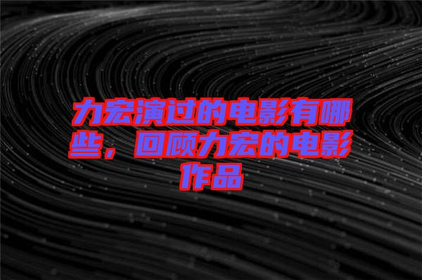 力宏演過的電影有哪些，回顧力宏的電影作品