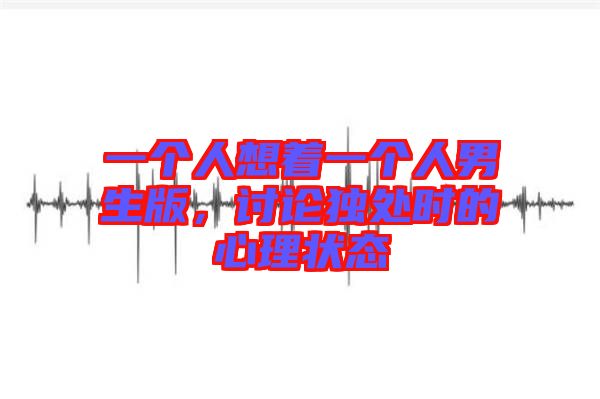 一個人想著一個人男生版，討論獨處時的心理狀態(tài)