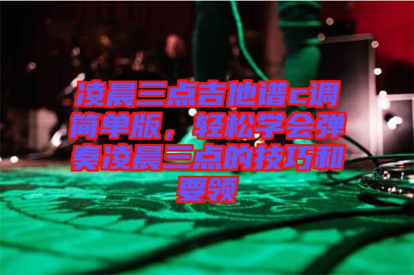 凌晨三點(diǎn)吉他譜c調(diào)簡單版，輕松學(xué)會(huì)彈奏凌晨三點(diǎn)的技巧和要領(lǐng)