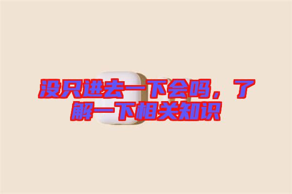 沒(méi)只進(jìn)去一下會(huì)嗎，了解一下相關(guān)知識(shí)