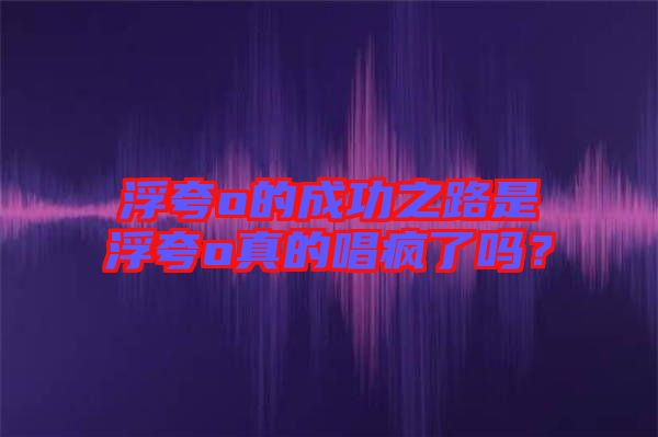 浮夸o的成功之路是浮夸o真的唱瘋了嗎？