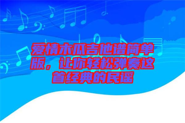 愛情木瓜吉他譜簡單版，讓你輕松彈奏這首經(jīng)典的民謠
