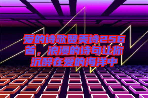 愛(ài)的詩(shī)歌贊美詩(shī)256首，浪漫的詩(shī)句讓你沉醉在愛(ài)的海洋中