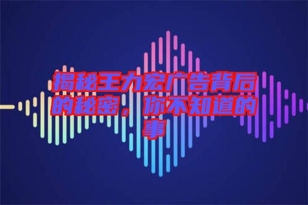 揭秘王力宏廣告背后的秘密，你不知道的事