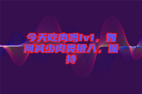 今天吃肉嗎1v1，如何減少肉類攝入，保持