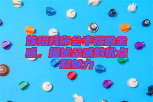 嫁給我你會幸福的金威，描述金威的優(yōu)點(diǎn)和魅力