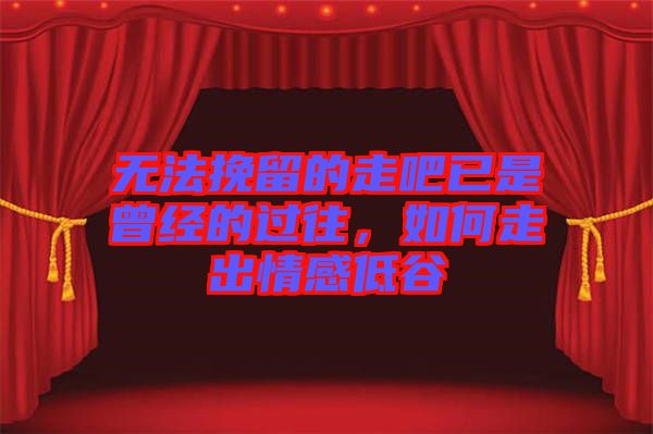 無法挽留的走吧已是曾經(jīng)的過往，如何走出情感低谷