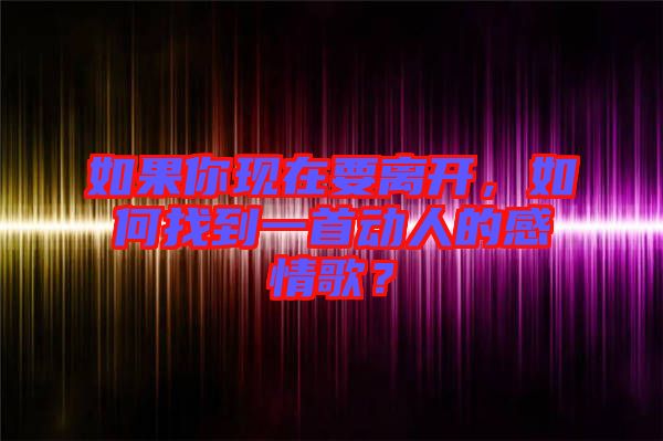 如果你現(xiàn)在要離開，如何找到一首動人的感情歌？