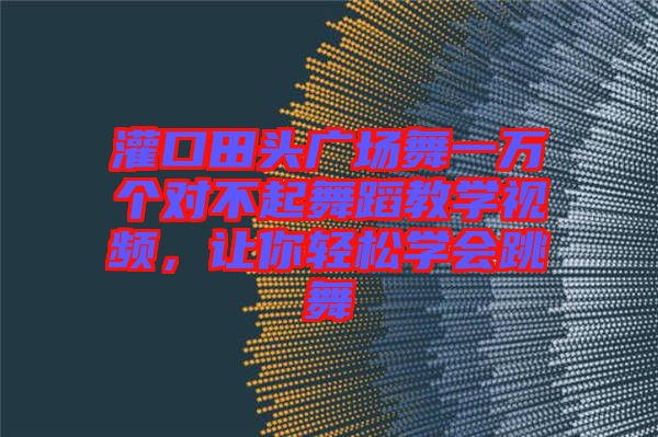 灌口田頭廣場(chǎng)舞一萬(wàn)個(gè)對(duì)不起舞蹈教學(xué)視頻，讓你輕松學(xué)會(huì)跳舞
