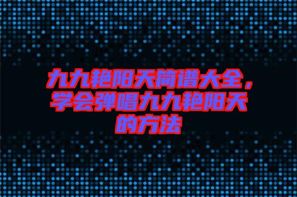 九九艷陽天簡譜大全，學會彈唱九九艷陽天的方法