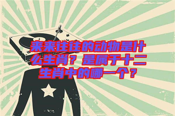 來來往往的動物是什么生肖？是屬于十二生肖中的哪一個？