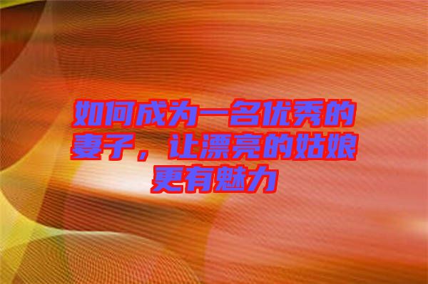 如何成為一名優(yōu)秀的妻子，讓漂亮的姑娘更有魅力